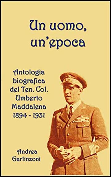 Un uomo, un'epoca: Antologia biografica del Ten. Col. Umberto Maddalena 1894 -1931